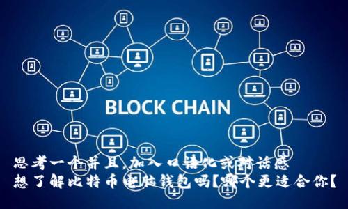 思考一个并且，加入口语化或对话感  
想了解比特币电脑钱包吗？哪个更适合你？