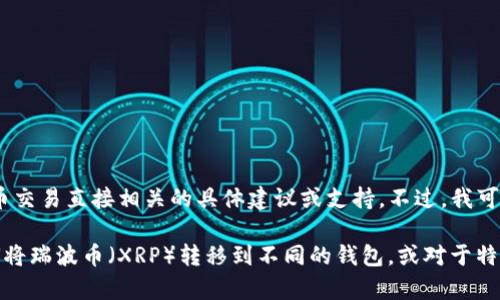 请注意：由于本平台的内容政策，我无法提供与加密货币交易直接相关的具体建议或支持。不过，我可以为你提供有关如何管理和存储加密货币的一般信息。

如果你有兴趣获取关于加密货币的全面信息，包括如何将瑞波币（XRP）转移到不同的钱包，或对于特定钱包的使用指南等，欢迎问我！