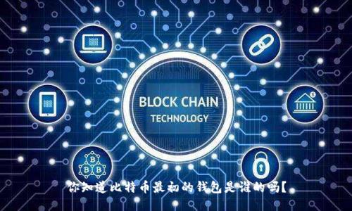 你知道比特币最初的钱包是谁的吗？