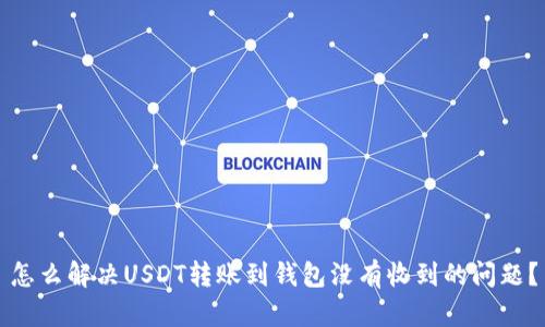 怎么解决USDT转账到钱包没有收到的问题？