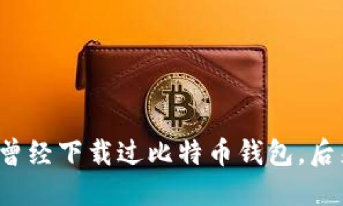 我在电脑上曾经下载过比特币钱包，后来怎么样了？