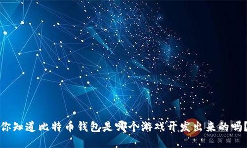 你知道比特币钱包是哪个游戏开发出来的吗？