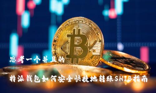 思考一个并且的
特派钱包如何安全快捷地转账SHIB指南