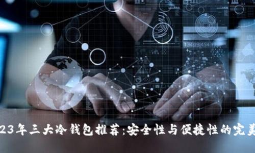 : 2023年三大冷钱包推荐：安全性与便捷性的完美结合