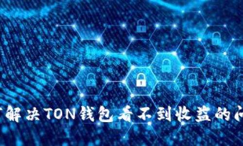 如何解决TON钱包看不到收益的问题？